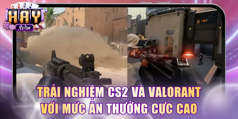 Trải nghiệm CS2 và Valorant với mức ăn thưởng cực cao